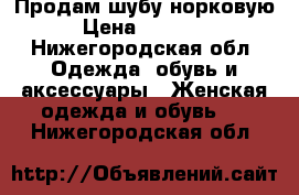 Продам шубу норковую › Цена ­ 40 000 - Нижегородская обл. Одежда, обувь и аксессуары » Женская одежда и обувь   . Нижегородская обл.